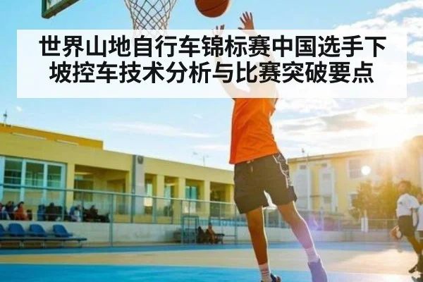 世界山地自行车锦标赛中国选手下坡控车技术分析与比赛突破要点