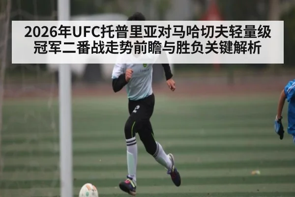 2026年UFC托普里亚对马哈切夫轻量级冠军二番战走势前瞻与胜负关键解析