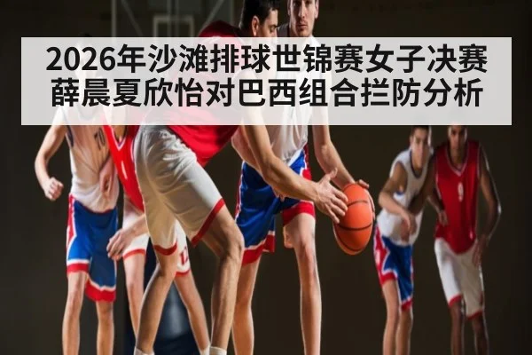 2026年沙滩排球世锦赛女子决赛薛晨夏欣怡对巴西组合拦防分析