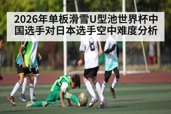 2026年单板滑雪U型池世界杯中国选手对日本选手空中难度分析