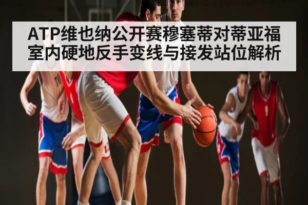ATP维也纳公开赛穆塞蒂对蒂亚福室内硬地反手变线与接发站位解析